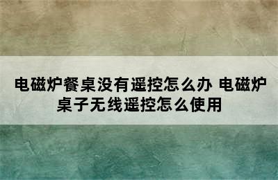 电磁炉餐桌没有遥控怎么办 电磁炉桌子无线遥控怎么使用